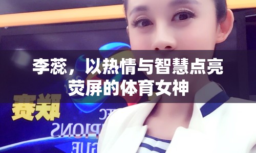 李蕊，以熱情與智慧點亮熒屏的體育女神