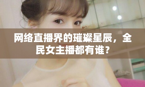 網(wǎng)絡直播界的璀璨星辰，全民女主播都有誰？