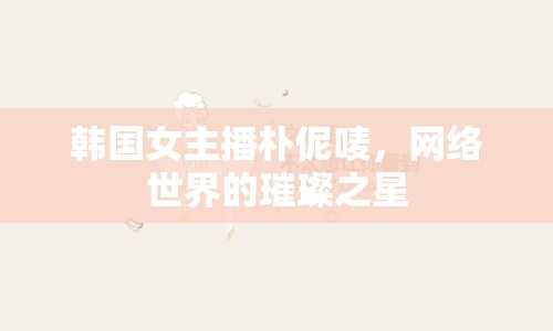 韓國女主播樸伲嘜，網(wǎng)絡(luò)世界的璀璨之星