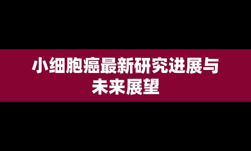 小細(xì)胞癌最新研究進(jìn)展與未來展望