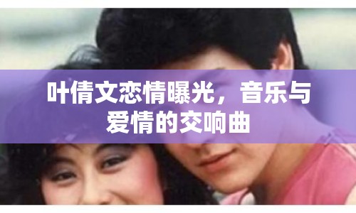 葉倩文戀情曝光，音樂與愛情的交響曲