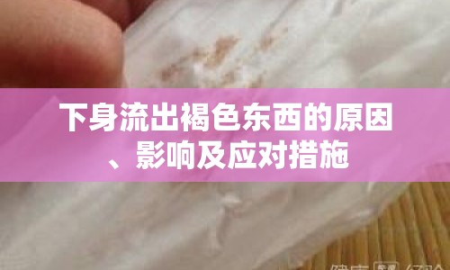 下身流出褐色東西的原因、影響及應(yīng)對(duì)措施