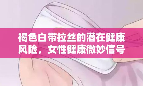 褐色白帶拉絲的潛在健康風(fēng)險，女性健康微妙信號解讀