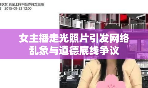 女主播走光照片引發(fā)網(wǎng)絡(luò)亂象與道德底線爭議