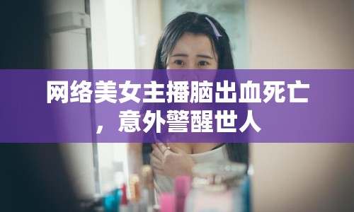 網(wǎng)絡美女主播腦出血死亡，意外警醒世人