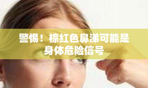 警惕！棕紅色鼻涕可能是身體危險(xiǎn)信號(hào)