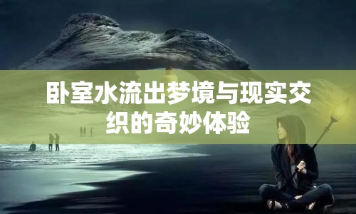臥室水流出夢(mèng)境與現(xiàn)實(shí)交織的奇妙體驗(yàn)