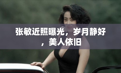 張敏近照曝光，歲月靜好，美人依舊