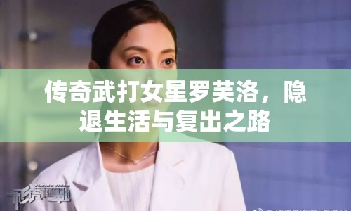 傳奇武打女星羅芙洛，隱退生活與復(fù)出之路