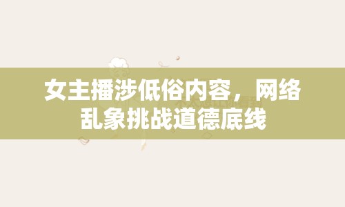 女主播涉低俗內(nèi)容，網(wǎng)絡(luò)亂象挑戰(zhàn)道德底線
