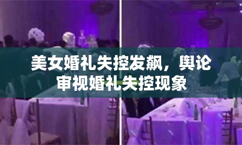 美女婚禮失控發(fā)飆，輿論審視婚禮失控現(xiàn)象