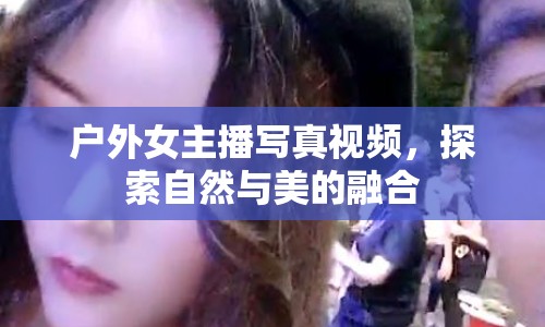 戶外女主播寫真視頻，探索自然與美的融合