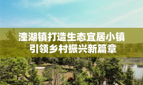 潼湖鎮(zhèn)打造生態(tài)宜居小鎮(zhèn) 引領鄉(xiāng)村振興新篇章