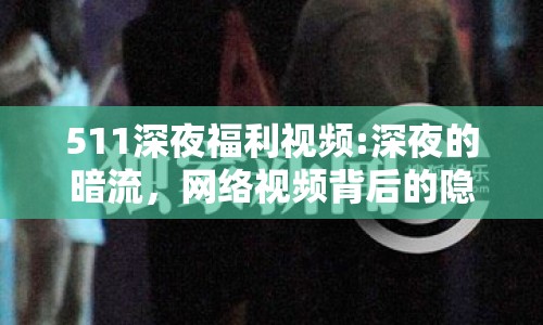 511深夜福利視頻:深夜的暗流，網(wǎng)絡(luò)視頻背后的隱秘世界