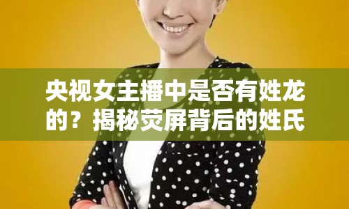 央視女主播中是否有姓龍的？揭秘?zé)善帘澈蟮男帐现i