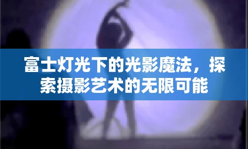 富士燈光下的光影魔法，探索攝影藝術(shù)的無限可能