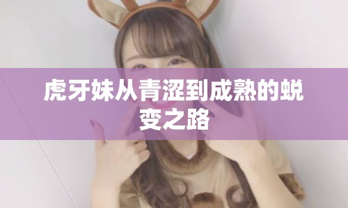 虎牙妹從青澀到成熟的蛻變之路