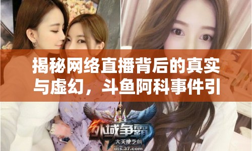 揭秘網(wǎng)絡直播背后的真實與虛幻，斗魚阿科事件引發(fā)思考