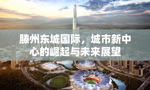 滕州東城國際，城市新中心的崛起與未來展望