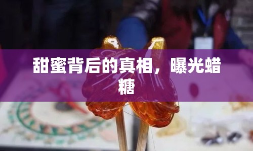 甜蜜背后的真相，曝光蠟糖