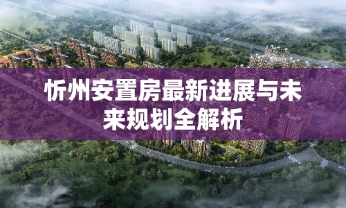 忻州安置房最新進(jìn)展與未來規(guī)劃全解析