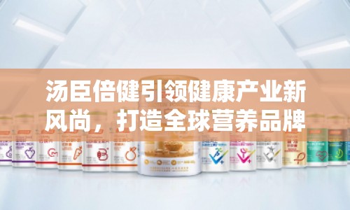湯臣倍健引領健康產業(yè)新風尚，打造全球營養(yǎng)品牌