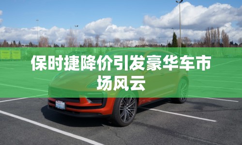 保時捷降價引發(fā)豪華車市場風(fēng)云