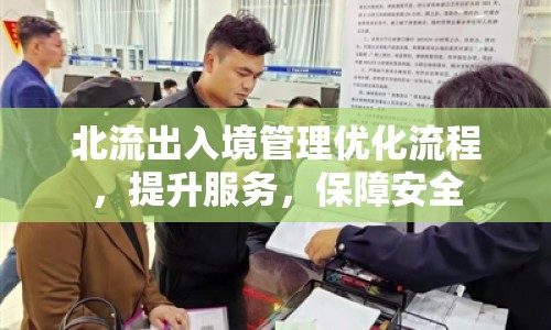 北流出入境管理優(yōu)化流程，提升服務(wù)，保障安全
