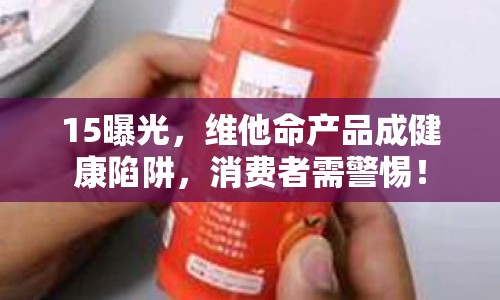 15曝光，維他命產(chǎn)品成健康陷阱，消費(fèi)者需警惕！