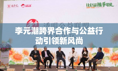 李元潮跨界合作與公益行動(dòng)引領(lǐng)新風(fēng)尚