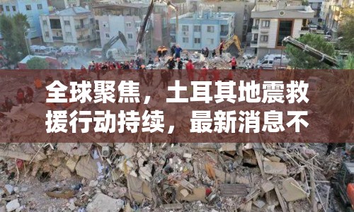全球聚焦，土耳其地震救援行動持續(xù)，最新消息不斷