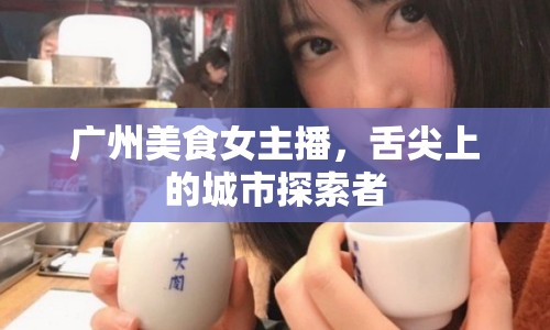 廣州美食女主播，舌尖上的城市探索者