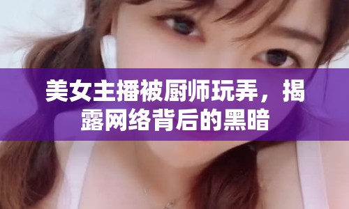 美女主播被廚師玩弄，揭露網(wǎng)絡(luò)背后的黑暗