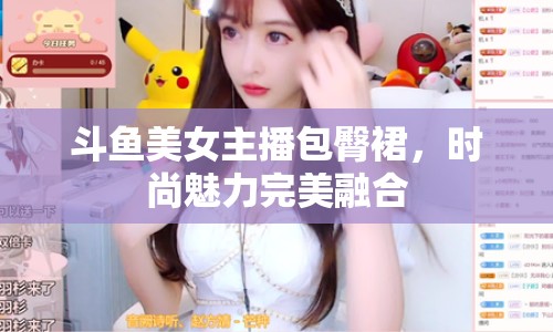 斗魚美女主播包臀裙，時(shí)尚魅力完美融合