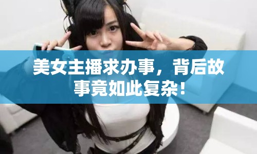 美女主播求辦事，背后故事竟如此復(fù)雜！