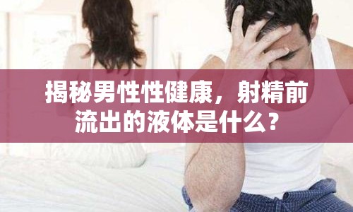 揭秘男性性健康，射精前流出的液體是什么？