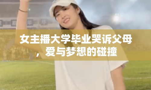 女主播大學畢業(yè)哭訴父母，愛與夢想的碰撞
