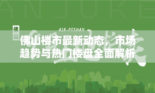 佛山樓市最新動(dòng)態(tài)，市場(chǎng)趨勢(shì)與熱門樓盤全面解析