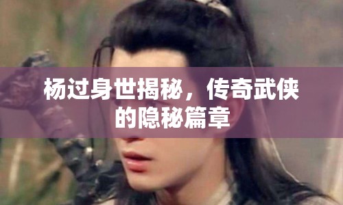 楊過(guò)身世揭秘，傳奇武俠的隱秘篇章