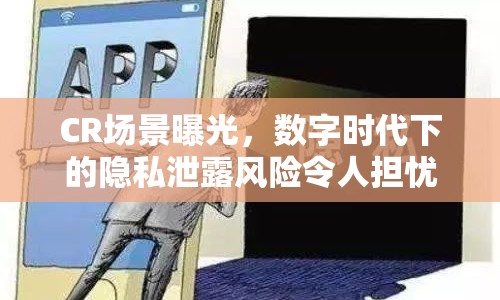 CR場(chǎng)景曝光，數(shù)字時(shí)代下的隱私泄露風(fēng)險(xiǎn)令人擔(dān)憂