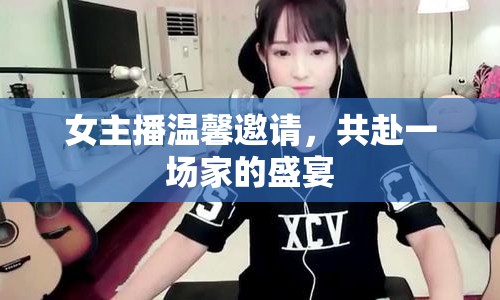 女主播溫馨邀請(qǐng)，共赴一場(chǎng)家的盛宴