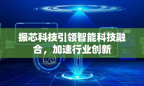 振芯科技引領(lǐng)智能科技融合，加速行業(yè)創(chuàng)新