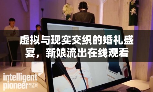 虛擬與現(xiàn)實(shí)交織的婚禮盛宴，新娘流出在線觀看