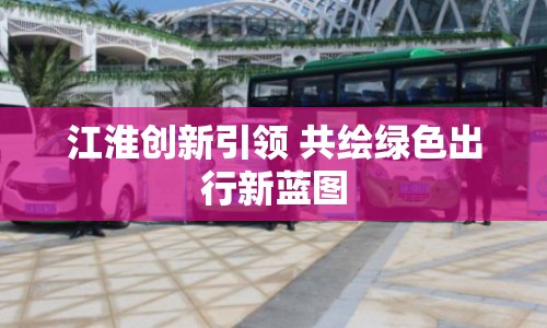 江淮創(chuàng)新引領(lǐng) 共繪綠色出行新藍(lán)圖