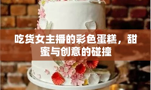 吃貨女主播的彩色蛋糕，甜蜜與創(chuàng)意的碰撞