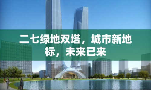 二七綠地雙塔，城市新地標，未來已來
