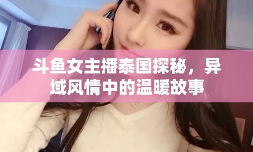 斗魚女主播泰國探秘，異域風情中的溫暖故事