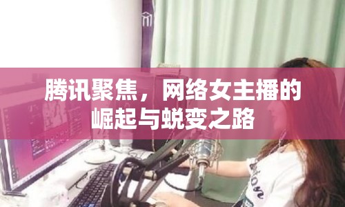 騰訊聚焦，網絡女主播的崛起與蛻變之路