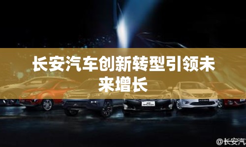 長安汽車創(chuàng)新轉(zhuǎn)型引領未來增長