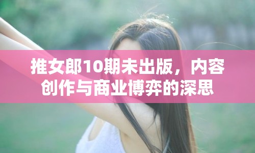 推女郎10期未出版，內(nèi)容創(chuàng)作與商業(yè)博弈的深思